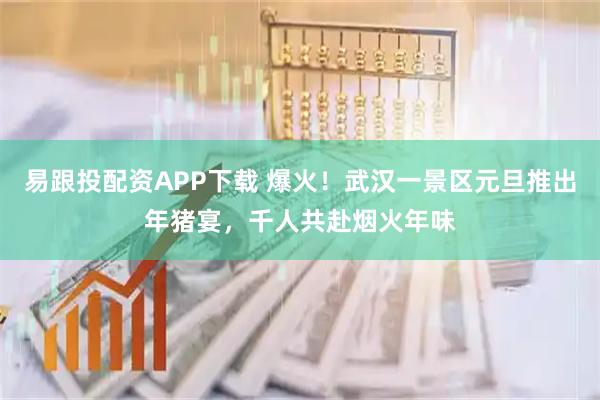 易跟投配资APP下载 爆火！武汉一景区元旦推出年猪宴，千人共赴烟火年味