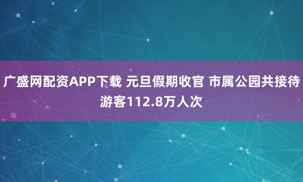 广盛网配资APP下载 元旦假期收官 市属公园共接待游客112.8万人次