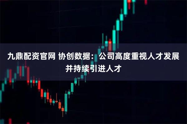九鼎配资官网 协创数据：公司高度重视人才发展并持续引进人才