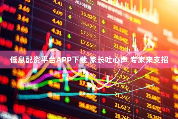 低息配资平台APP下载 家长吐心声 专家来支招