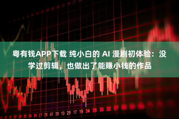 粤有钱APP下载 纯小白的 AI 漫剧初体验：没学过剪辑，也做出了能赚小钱的作品