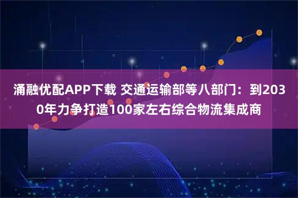 涌融优配APP下载 交通运输部等八部门：到2030年力争打造100家左右综合物流集成商