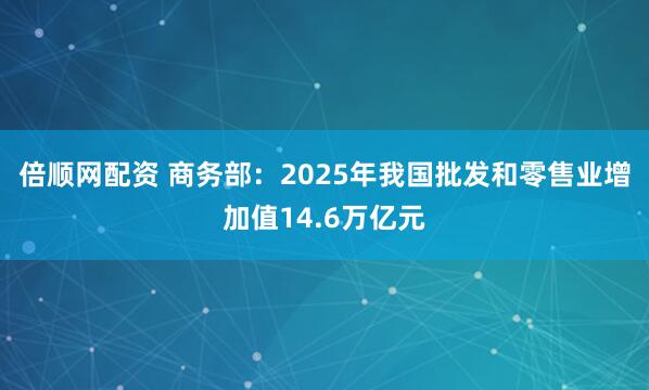 倍顺网配资 商务部：2025年我国批发和零售业增加值14.6万亿元