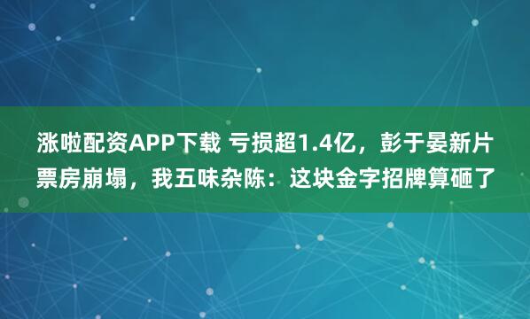 涨啦配资APP下载 亏损超1.4亿，彭于晏新片票房崩塌，我五味杂陈：这块金字招牌算砸了