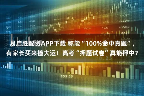 易启胜配资APP下载 称能“100%命中真题”,有家长买来撞大运!高考“押题试卷”真能押中?