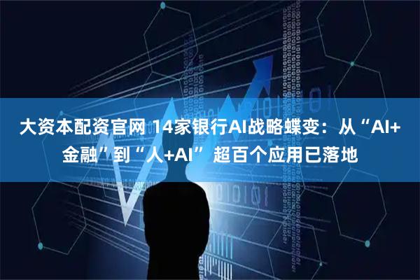 大资本配资官网 14家银行AI战略蝶变：从“AI+金融”到“人+AI” 超百个应用已落地