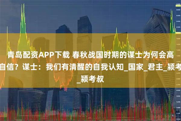 青岛配资APP下载 春秋战国时期的谋士为何会高度自信？谋士：我们有清醒的自我认知_国家_君主_颍考叔