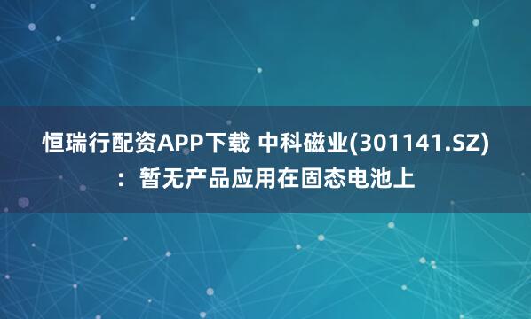 恒瑞行配资APP下载 中科磁业(301141.SZ)：暂无产品应用在固态电池上
