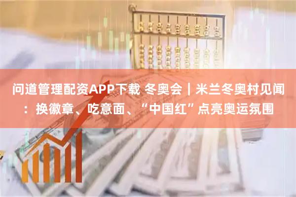 问道管理配资APP下载 冬奥会｜米兰冬奥村见闻：换徽章、吃意面、“中国红”点亮奥运氛围