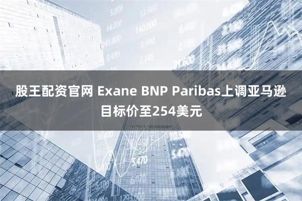 股王配资官网 Exane BNP Paribas上调亚马逊目标价至254美元