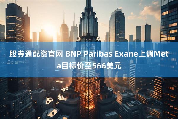 股券通配资官网 BNP Paribas Exane上调Meta目标价至566美元