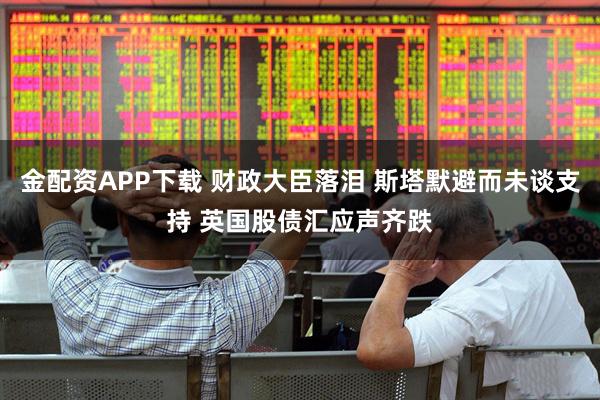 金配资APP下载 财政大臣落泪 斯塔默避而未谈支持 英国股债汇应声齐跌