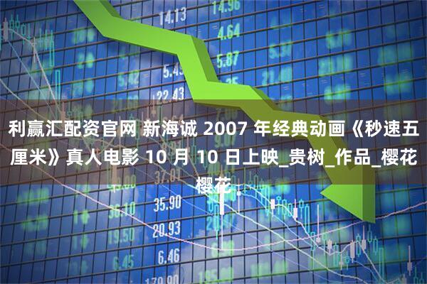 利赢汇配资官网 新海诚 2007 年经典动画《秒速五厘米》真人电影 10 月 10 日上映_贵树_作品_樱花