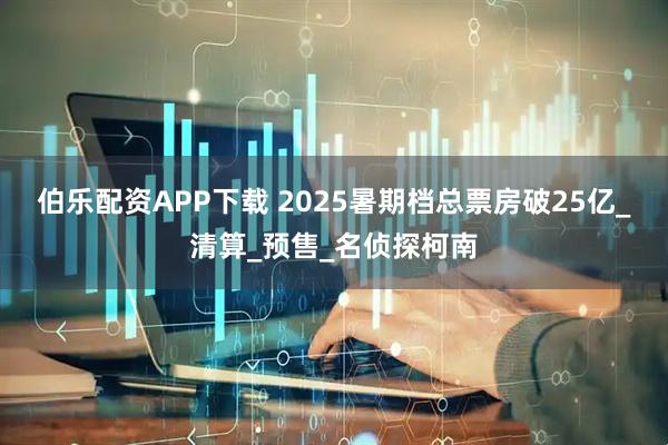 伯乐配资APP下载 2025暑期档总票房破25亿_清算_预售_名侦探柯南