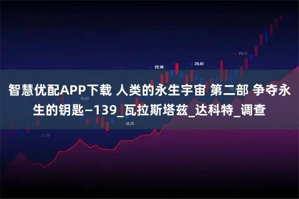 智慧优配APP下载 人类的永生宇宙 第二部 争夺永生的钥匙—139_瓦拉斯塔兹_达科特_调查