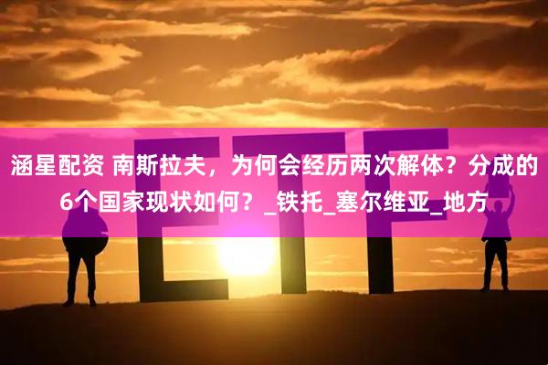 涵星配资 南斯拉夫，为何会经历两次解体？分成的6个国家现状如何？_铁托_塞尔维亚_地方