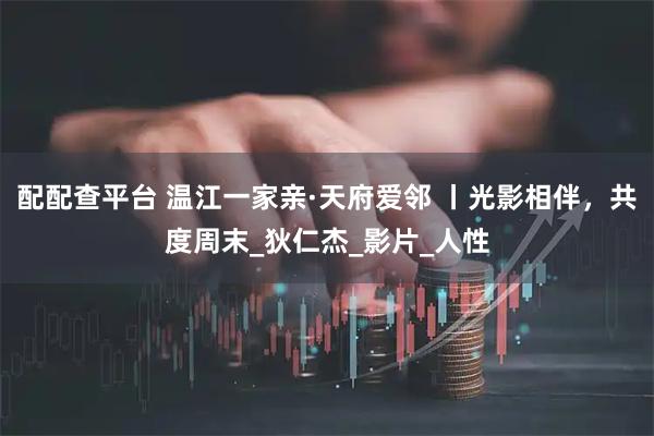 配配查平台 温江一家亲·天府爱邻 丨光影相伴，共度周末_狄仁杰_影片_人性