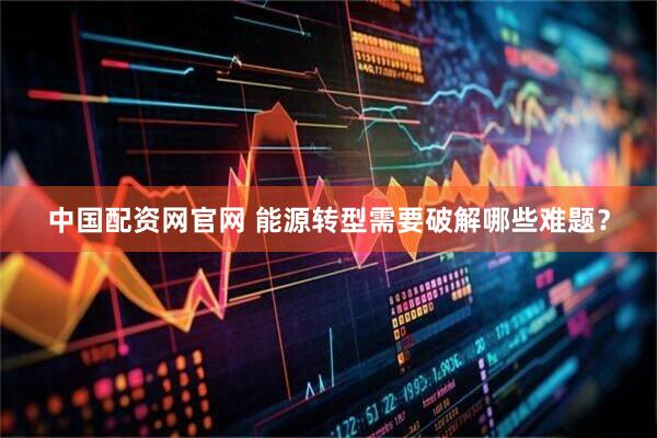 中国配资网官网 能源转型需要破解哪些难题？