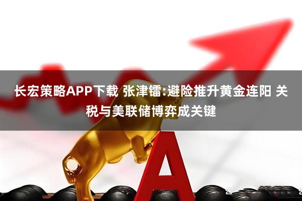 长宏策略APP下载 张津镭:避险推升黄金连阳 关税与美联储博弈成关键