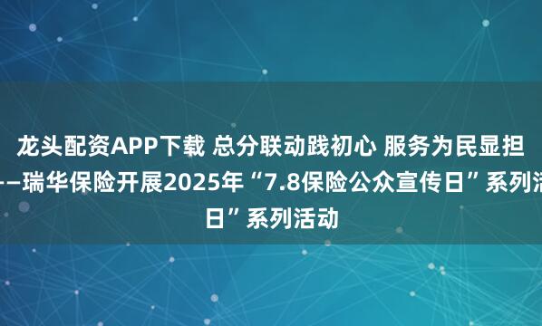 龙头配资APP下载 总分联动践初心 服务为民显担当——瑞华保险开展2025年“7.8保险公众宣传日”系列活动