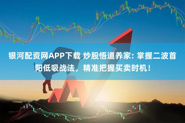 银河配资网APP下载 炒股悟道养家: 掌握二波首阳低吸战法，精准把握买卖时机！