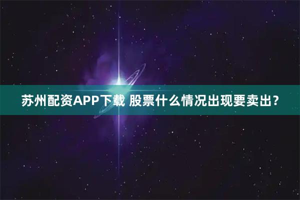 苏州配资APP下载 股票什么情况出现要卖出？