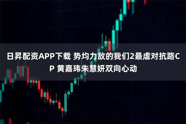 日昇配资APP下载 势均力敌的我们2最虐对抗路CP 黄嘉玮朱慧妍双向心动