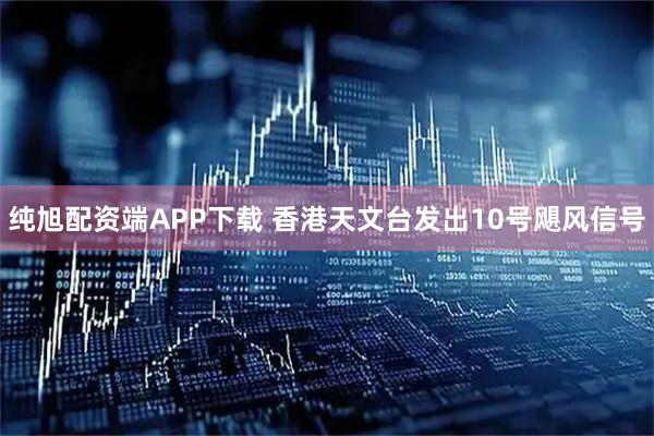 纯旭配资端APP下载 香港天文台发出10号飓风信号
