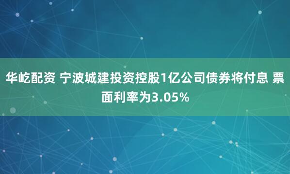 华屹配资 宁波城建投资控股1亿公司债券将付息 票面利率为3.05%