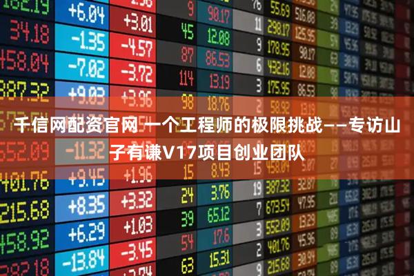 千信网配资官网 一个工程师的极限挑战——专访山子有谦V17项目创业团队