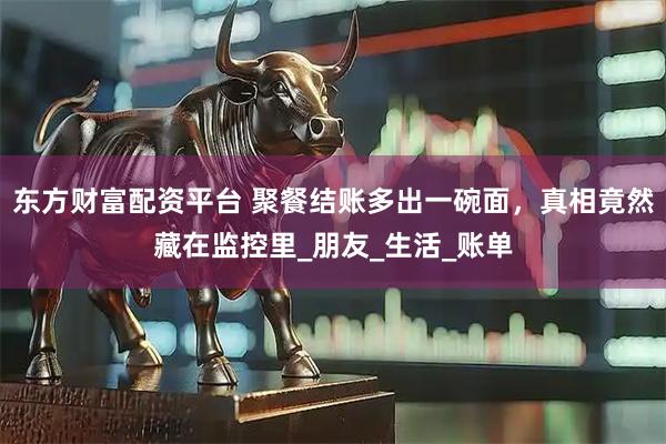 东方财富配资平台 聚餐结账多出一碗面，真相竟然藏在监控里_朋友_生活_账单