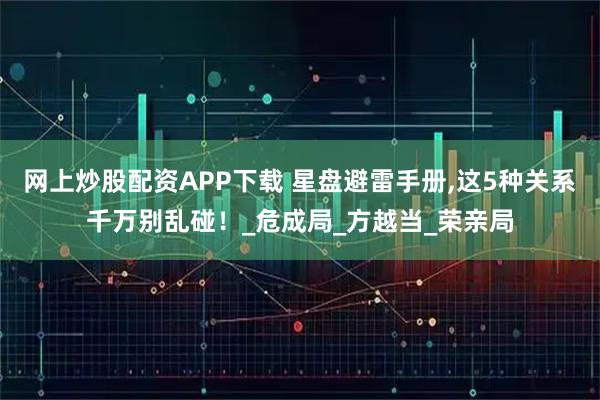 网上炒股配资APP下载 星盘避雷手册,这5种关系千万别乱碰！_危成局_方越当_荣亲局