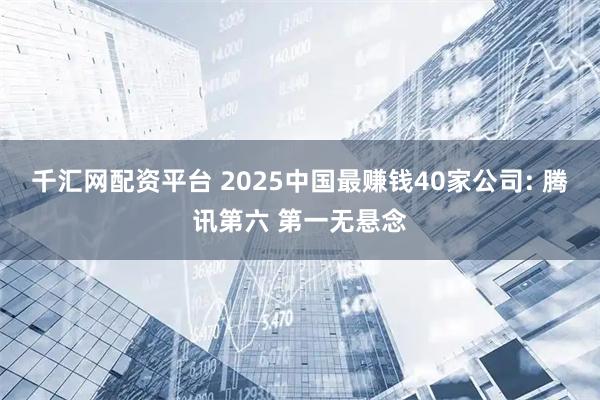 千汇网配资平台 2025中国最赚钱40家公司: 腾讯第六 第一无悬念