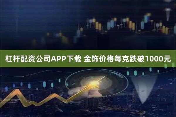杠杆配资公司APP下载 金饰价格每克跌破1000元