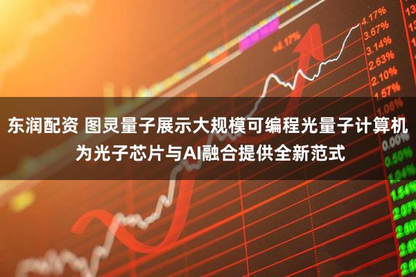 东润配资 图灵量子展示大规模可编程光量子计算机 为光子芯片与AI融合提供全新范式