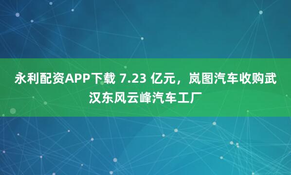 永利配资APP下载 7.23 亿元,岚图汽车收购武汉东风云峰汽车工厂