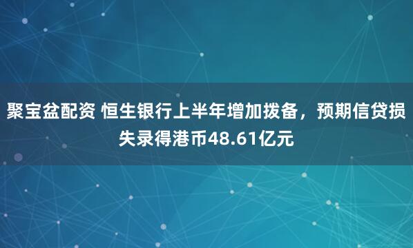 聚宝盆配资 恒生银行上半年增加拨备，预期信贷损失录得港币48.61亿元