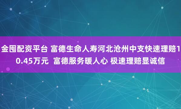 金囤配资平台 富德生命人寿河北沧州中支快速理赔10.45万元  富德服务暖人心 极速理赔显诚信