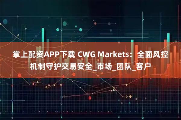掌上配资APP下载 CWG Markets:全面风控机制守护交易安全_市场_团队_客户