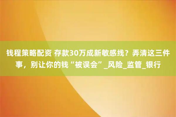 钱程策略配资 存款30万成新敏感线?弄清这三件事,别让你的钱“被误会”_风险_监管_银行