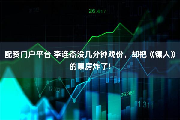 配资门户平台 李连杰没几分钟戏份，却把《镖人》的票房炸了!