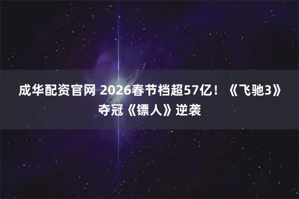 成华配资官网 2026春节档超57亿!《飞驰3》夺冠《镖人》逆袭