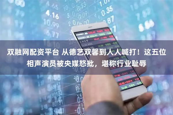 双融网配资平台 从德艺双馨到人人喊打！这五位相声演员被央媒怒批，堪称行业耻辱