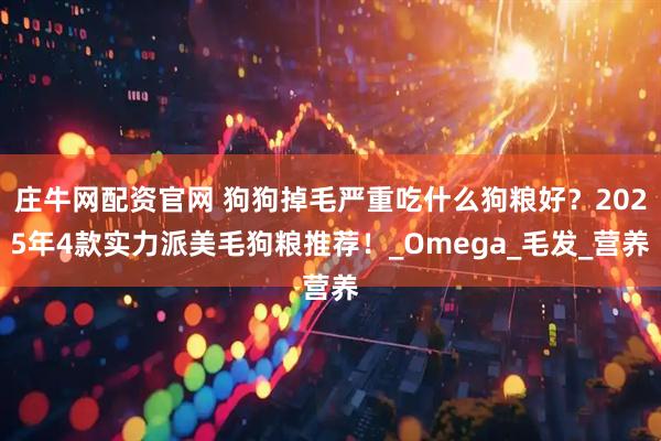 庄牛网配资官网 狗狗掉毛严重吃什么狗粮好?2025年4款实力派美毛狗粮推荐!_Omega_毛发_营养