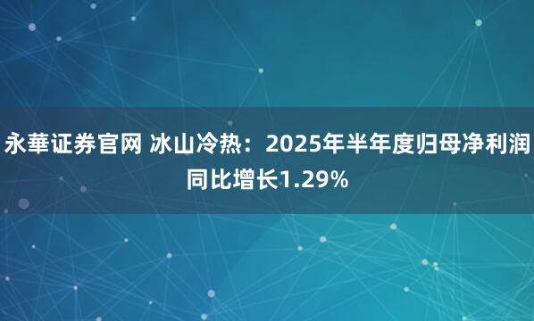 永華证券官网 冰山冷热:2025年半年度归母净利润同比增长1.29%