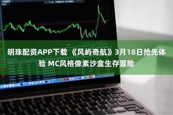 明珠配资APP下载 《风屿奇航》3月18日抢先体验 MC风格像素沙盒生存冒险