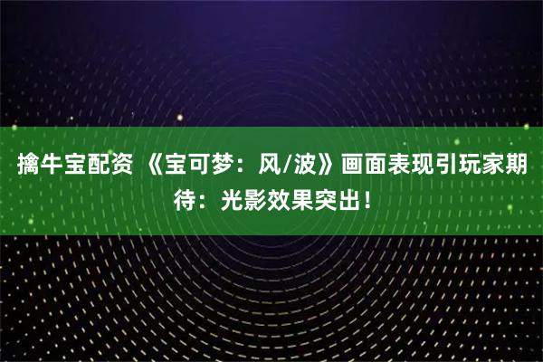 擒牛宝配资 《宝可梦：风/波》画面表现引玩家期待：光影效果突出！