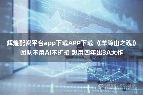 辉煌配资平台app下载APP下载 《羊蹄山之魂》团队不用AI不扩招 想用四年出3A大作