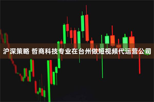 沪深策略 哲商科技专业在台州做短视频代运营公司