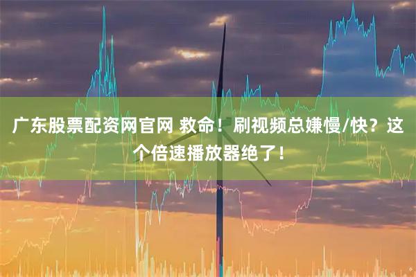 广东股票配资网官网 救命!刷视频总嫌慢/快?这个倍速播放器绝了!